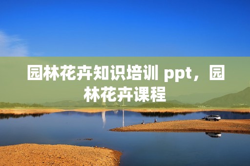 园林花卉知识培训 ppt，园林花卉课程