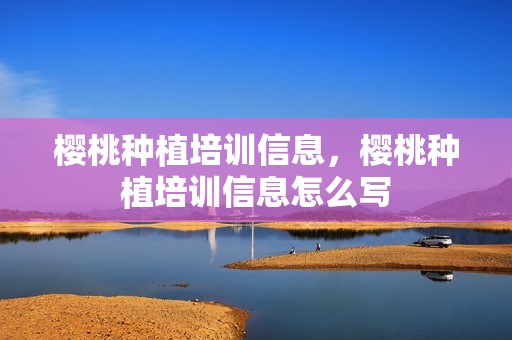 樱桃种植培训信息，樱桃种植培训信息怎么写