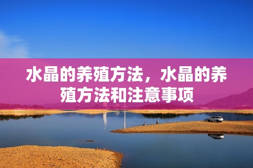 水晶的养殖方法，水晶的养殖方法和注意事项