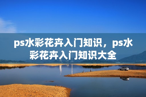 ps水彩花卉入门知识，ps水彩花卉入门知识大全