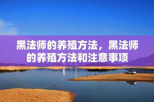 黑法师的养殖方法，黑法师的养殖方法和注意事项