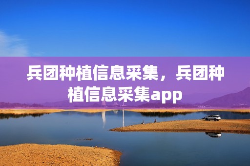 兵团种植信息采集，兵团种植信息采集app