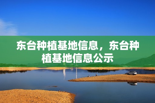 东台种植基地信息，东台种植基地信息公示