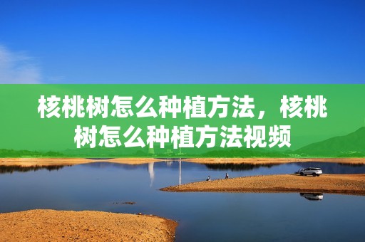 核桃树怎么种植方法，核桃树怎么种植方法视频