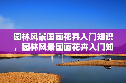 园林风景国画花卉入门知识，园林风景国画花卉入门知识大全