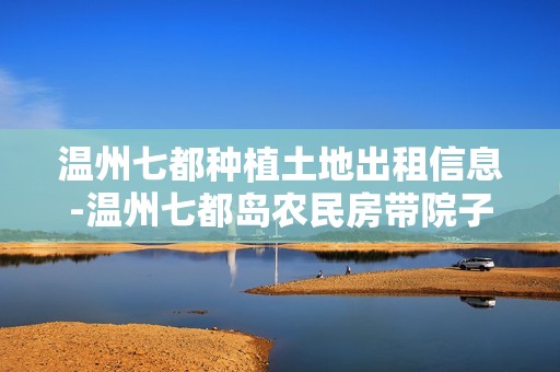 温州七都种植土地出租信息-温州七都岛农民房带院子出租